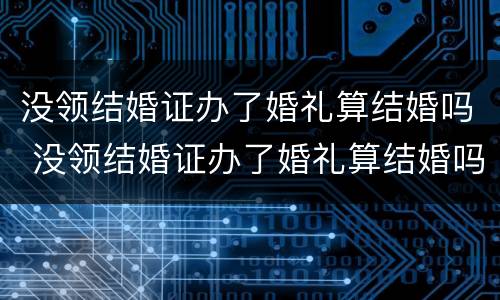 没领结婚证办了婚礼算结婚吗 没领结婚证办了婚礼算结婚吗