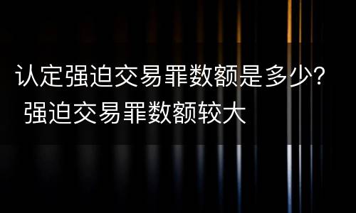 认定强迫交易罪数额是多少？ 强迫交易罪数额较大