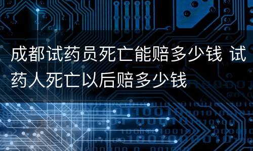 成都试药员死亡能赔多少钱 试药人死亡以后赔多少钱