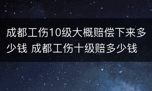 成都工伤10级大概赔偿下来多少钱 成都工伤十级赔多少钱