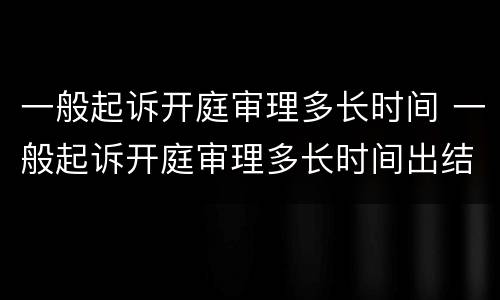 一般起诉开庭审理多长时间 一般起诉开庭审理多长时间出结果