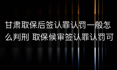 甘肃取保后签认罪认罚一般怎么判刑 取保候审签认罪认罚可判缓刑吗