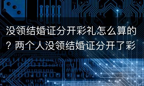 没领结婚证分开彩礼怎么算的? 两个人没领结婚证分开了彩礼怎么办