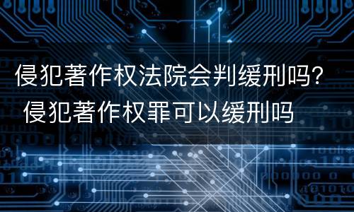 侵犯著作权法院会判缓刑吗？ 侵犯著作权罪可以缓刑吗