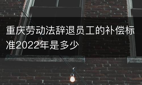 重庆劳动法辞退员工的补偿标准2022年是多少