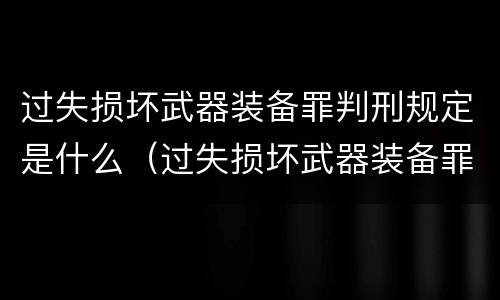 过失损坏武器装备罪判刑规定是什么（过失损坏武器装备罪判刑规定是什么）