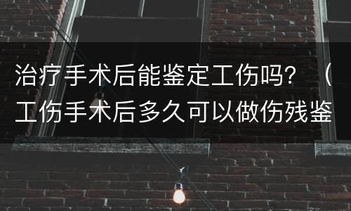治疗手术后能鉴定工伤吗？（工伤手术后多久可以做伤残鉴定）