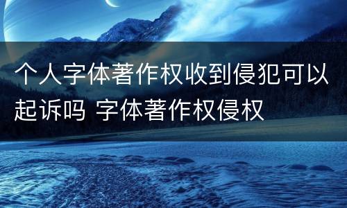 个人字体著作权收到侵犯可以起诉吗 字体著作权侵权