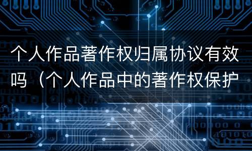 个人作品著作权归属协议有效吗（个人作品中的著作权保护是几年）
