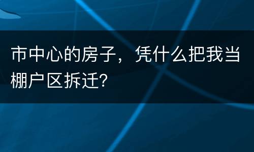 市中心的房子，凭什么把我当棚户区拆迁？