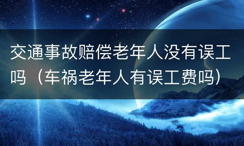 交通事故赔偿老年人没有误工吗（车祸老年人有误工费吗）
