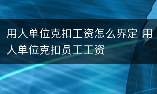 用人单位克扣工资怎么界定 用人单位克扣员工工资