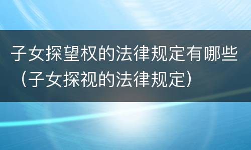 子女探望权的法律规定有哪些（子女探视的法律规定）