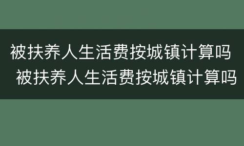 被扶养人生活费按城镇计算吗 被扶养人生活费按城镇计算吗为什么