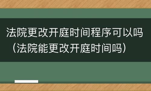 法院更改开庭时间程序可以吗（法院能更改开庭时间吗）