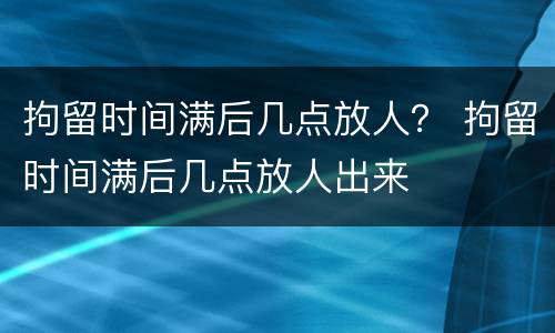拘留时间满后几点放人？ 拘留时间满后几点放人出来