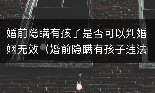 婚前隐瞒有孩子是否可以判婚姻无效（婚前隐瞒有孩子违法吗?）