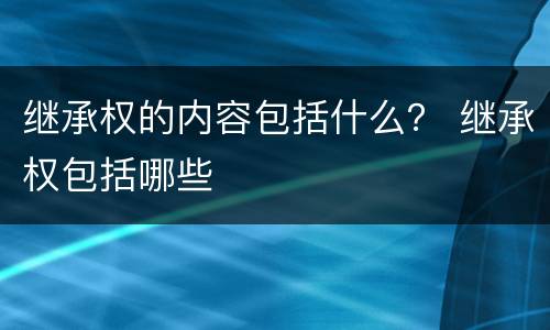 继承权的内容包括什么？ 继承权包括哪些