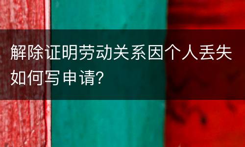 解除证明劳动关系因个人丢失如何写申请？