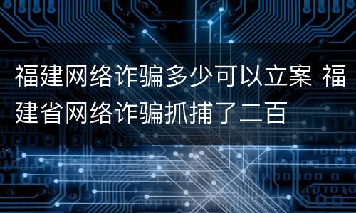福建网络诈骗多少可以立案 福建省网络诈骗抓捕了二百