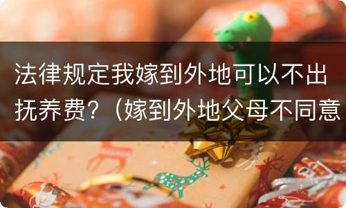 法律规定我嫁到外地可以不出抚养费?（嫁到外地父母不同意怎么办）