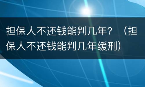 担保人不还钱能判几年？（担保人不还钱能判几年缓刑）