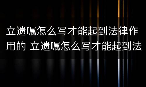 立遗嘱怎么写才能起到法律作用的 立遗嘱怎么写才能起到法律作用的书