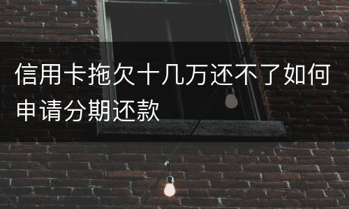 信用卡拖欠十几万还不了如何申请分期还款