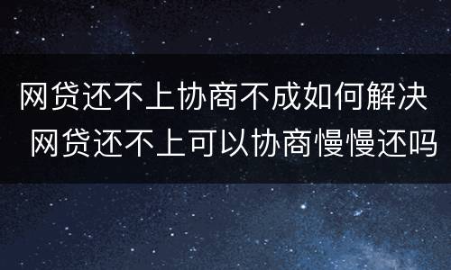 网贷还不上协商不成如何解决 网贷还不上可以协商慢慢还吗