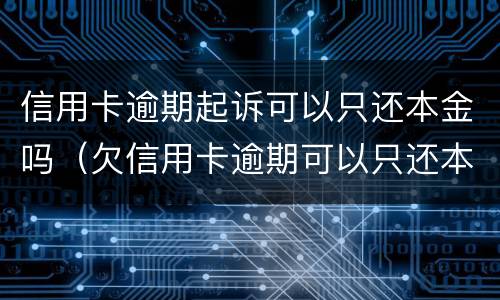 信用卡逾期起诉可以只还本金吗（欠信用卡逾期可以只还本金吗）