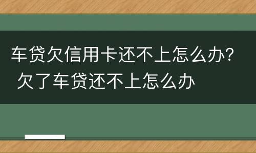 车贷欠信用卡还不上怎么办？ 欠了车贷还不上怎么办