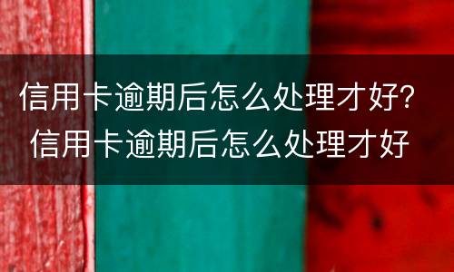 信用卡逾期后怎么处理才好？ 信用卡逾期后怎么处理才好