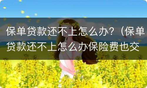 保单贷款还不上怎么办?（保单贷款还不上怎么办保险费也交不起）