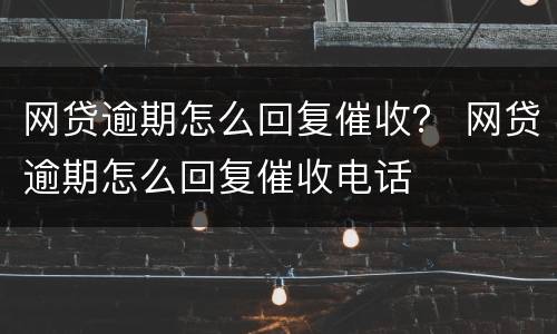 网贷逾期怎么回复催收？ 网贷逾期怎么回复催收电话