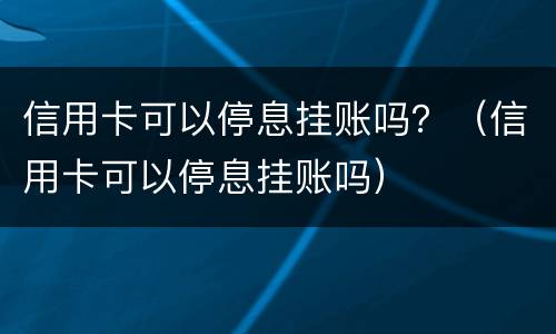信用卡可以停息挂账吗？（信用卡可以停息挂账吗）