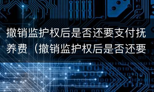 撤销监护权后是否还要支付抚养费（撤销监护权后是否还要支付抚养费和抚养费）