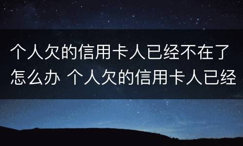 个人欠的信用卡人已经不在了怎么办 个人欠的信用卡人已经不在了怎么办理还款