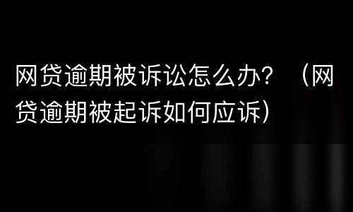 网贷逾期被诉讼怎么办？（网贷逾期被起诉如何应诉）