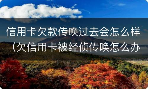 信用卡欠款传唤过去会怎么样（欠信用卡被经侦传唤怎么办）