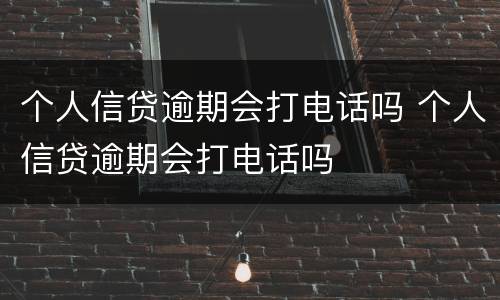 个人信贷逾期会打电话吗 个人信贷逾期会打电话吗
