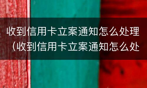 收到信用卡立案通知怎么处理（收到信用卡立案通知怎么处理呢）