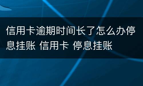 信用卡逾期时间长了怎么办停息挂账 信用卡 停息挂账