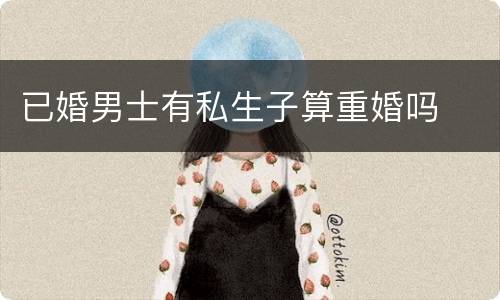 已婚男士有私生子算重婚吗