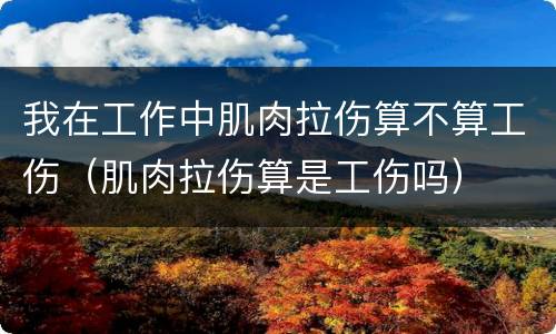 我在工作中肌肉拉伤算不算工伤（肌肉拉伤算是工伤吗）