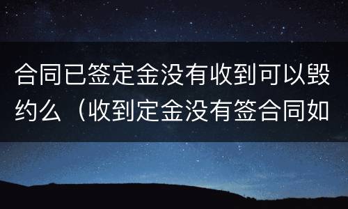 合同已签定金没有收到可以毁约么（收到定金没有签合同如果毁约怎么办）