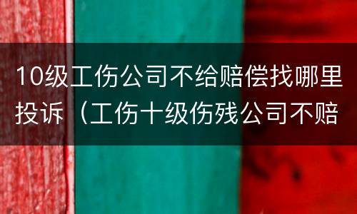 10级工伤公司不给赔偿找哪里投诉（工伤十级伤残公司不赔偿打官司要多久）