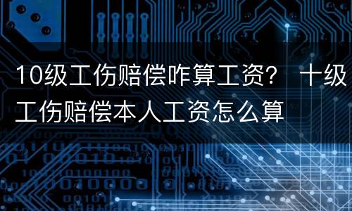 10级工伤赔偿咋算工资？ 十级工伤赔偿本人工资怎么算