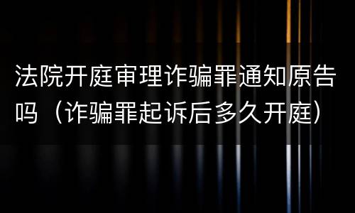 法院开庭审理诈骗罪通知原告吗（诈骗罪起诉后多久开庭）