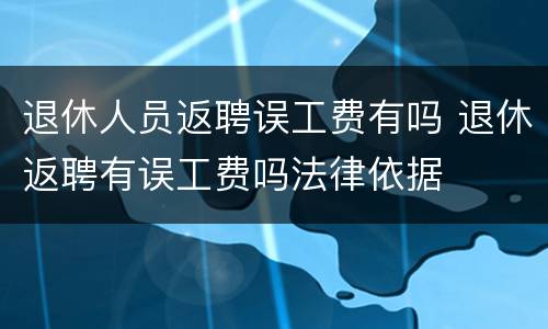 退休人员返聘误工费有吗 退休返聘有误工费吗法律依据