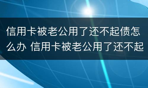 信用卡被老公用了还不起债怎么办 信用卡被老公用了还不起债怎么办理